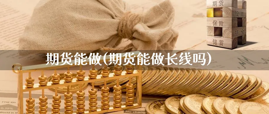 期货能做(期货能做长线吗)_期货喊单_第1张_青花期货直播间 期货能做(期货能做长线吗)_https://qh.ynbygsw.com_期货喊单_第1张