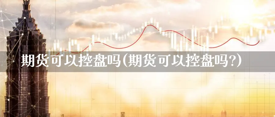 期货可以控盘吗(期货可以控盘吗?)_财金百科_第1张_青花期货直播间 期货可以控盘吗(期货可以控盘吗?)_https://qh.ynbygsw.com_财金百科_第1张