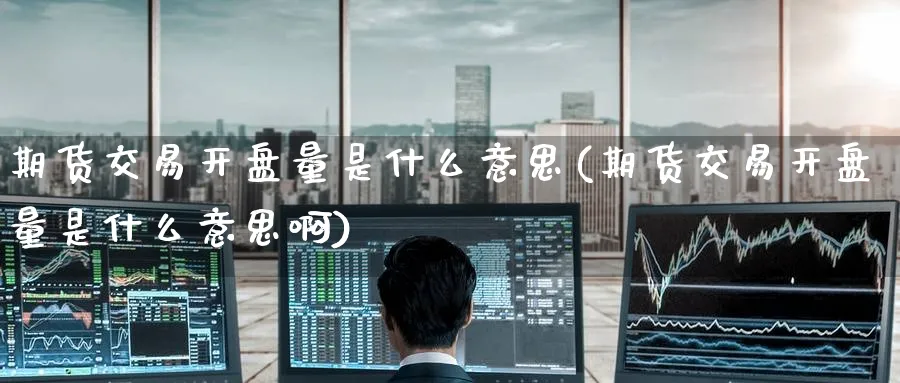 期货交易开盘量是什么意思(期货交易开盘量是什么意思啊)_https://qh.ynbygsw.com_期货直播_第1张