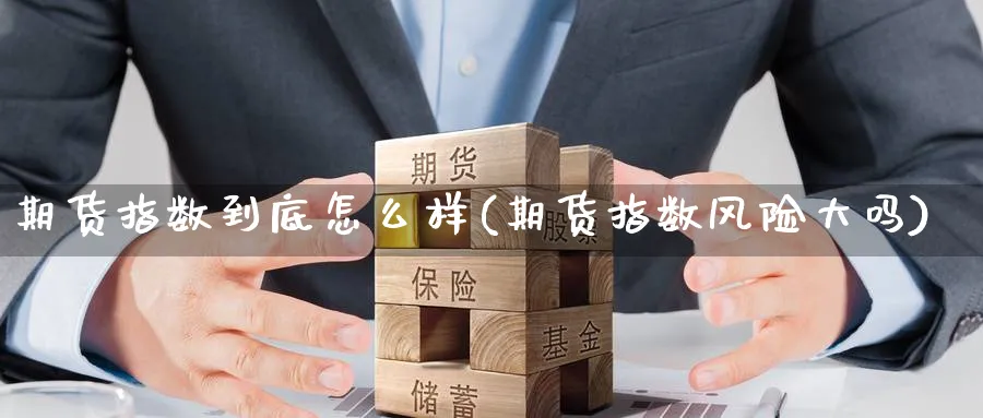 期货指数到底怎么样(期货指数风险大吗)_财金知识_第1张_青花期货直播间 期货指数到底怎么样(期货指数风险大吗)_https://qh.ynbygsw.com_财金知识_第1张
