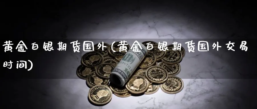 黄金白银期货国外(黄金白银期货国外交易时间)_财金百科_第1张_青花期货直播间 黄金白银期货国外(黄金白银期货国外交易时间)_https://qh.ynbygsw.com_财金百科_第1张
