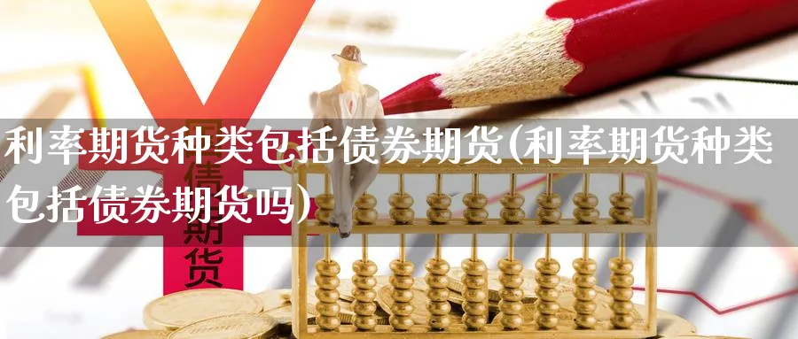 利率期货种类包括债券期货(利率期货种类包括债券期货吗)_国际期货_第1张_青花期货直播间 利率期货种类包括债券期货(利率期货种类包括债券期货吗)_https://qh.ynbygsw.com_国际期货_第1张