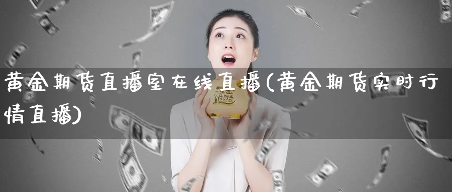 黄金期货直播室在线直播(黄金期货实时行情直播)_国际期货_第1张_青花期货直播间 黄金期货直播室在线直播(黄金期货实时行情直播)_https://qh.ynbygsw.com_国际期货_第1张
