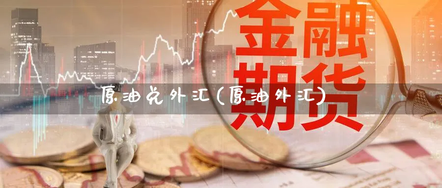 原油兑外汇(原油外汇)_国际期货_第1张_青花期货直播间 原油兑外汇(原油外汇)_https://qh.ynbygsw.com_国际期货_第1张