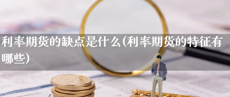 利率期货的缺点是什么(利率期货的特征有哪些)_期货交易_第1张_青花期货直播间 利率期货的缺点是什么(利率期货的特征有哪些)_https://qh.ynbygsw.com_期货交易_第1张