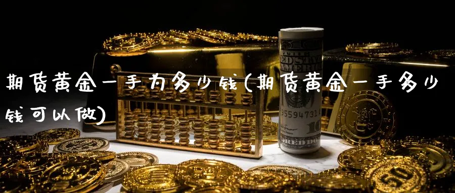 期货黄金一手为多少钱(期货黄金一手多少钱可以做)_期货喊单_第1张_青花期货直播间 期货黄金一手为多少钱(期货黄金一手多少钱可以做)_https://qh.ynbygsw.com_期货喊单_第1张