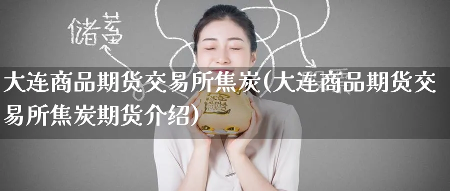 大连商品期货交易所焦炭(大连商品期货交易所焦炭期货介绍)_期货喊单_第1张_青花期货直播间 大连商品期货交易所焦炭(大连商品期货交易所焦炭期货介绍)_https://qh.ynbygsw.com_期货喊单_第1张
