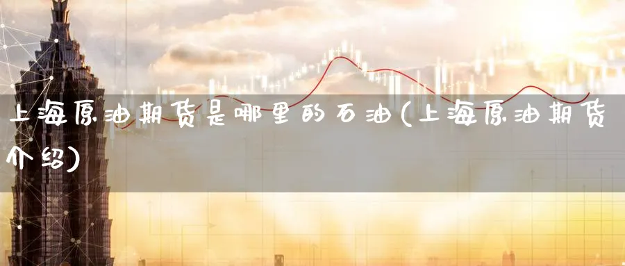 上海原油期货是哪里的石油(上海原油期货介绍)_财金百科_第1张_青花期货直播间 上海原油期货是哪里的石油(上海原油期货介绍)_https://qh.ynbygsw.com_财金百科_第1张