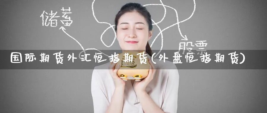 国际期货外汇恒指期货(外盘恒指期货)_国际期货_第1张_青花期货直播间 国际期货外汇恒指期货(外盘恒指期货)_https://qh.ynbygsw.com_国际期货_第1张