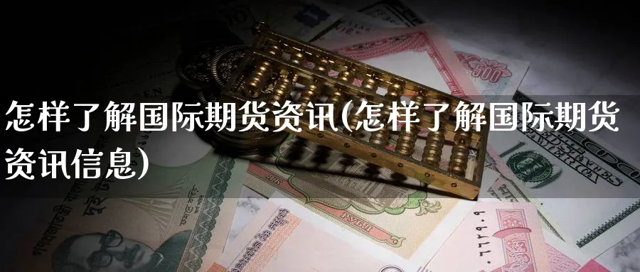 怎样了解国际期货资讯(怎样了解国际期货资讯信息)_财金知识_第1张_青花期货直播间 怎样了解国际期货资讯(怎样了解国际期货资讯信息)_https://qh.ynbygsw.com_财金知识_第1张
