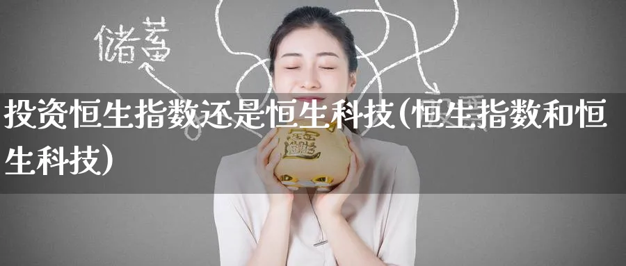 投资恒生指数还是恒生科技(恒生指数和恒生科技)_https://qh.ynbygsw.com_期货喊单_第1张