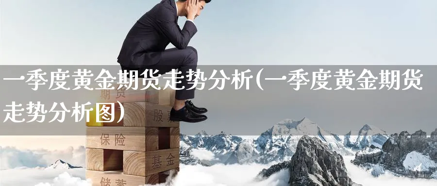一季度黄金期货走势分析(一季度黄金期货走势分析图)_期货直播_第1张_青花期货直播间 一季度黄金期货走势分析(一季度黄金期货走势分析图)_https://qh.ynbygsw.com_期货直播_第1张