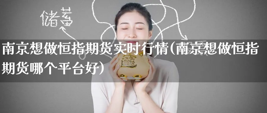 南京想做恒指期货实时行情(南京想做恒指期货哪个平台好)_期货直播_第1张_青花期货直播间 南京想做恒指期货实时行情(南京想做恒指期货哪个平台好)_https://qh.ynbygsw.com_期货直播_第1张