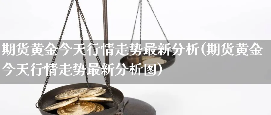 期货黄金今天行情走势最新分析(期货黄金今天行情走势最新分析图)_期货直播_第1张_青花期货直播间 期货黄金今天行情走势最新分析(期货黄金今天行情走势最新分析图)_https://qh.ynbygsw.com_期货直播_第1张