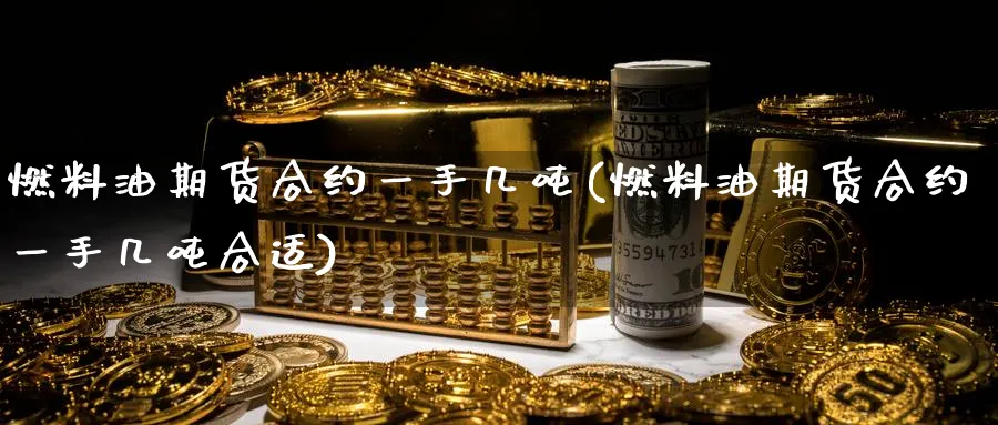 燃料油期货合约一手几吨(燃料油期货合约一手几吨合适)_期货交易_第1张_青花期货直播间 燃料油期货合约一手几吨(燃料油期货合约一手几吨合适)_https://qh.ynbygsw.com_期货交易_第1张
