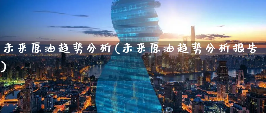 未来原油趋势分析(未来原油趋势分析报告)_财金百科_第1张_青花期货直播间 未来原油趋势分析(未来原油趋势分析报告)_https://qh.ynbygsw.com_财金百科_第1张