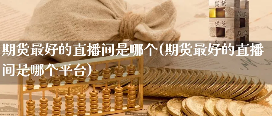 期货最好的直播间是哪个(期货最好的直播间是哪个平台)_期货喊单_第1张_青花期货直播间 期货最好的直播间是哪个(期货最好的直播间是哪个平台)_https://qh.ynbygsw.com_期货喊单_第1张
