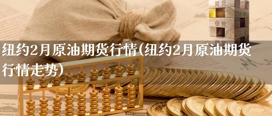 纽约2月原油期货行情(纽约2月原油期货行情走势)_财金百科_第1张_青花期货直播间 纽约2月原油期货行情(纽约2月原油期货行情走势)_https://qh.ynbygsw.com_财金百科_第1张
