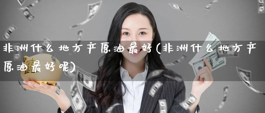 非洲什么地方产原油最好(非洲什么地方产原油最好呢)_财金百科_第1张_青花期货直播间 非洲什么地方产原油最好(非洲什么地方产原油最好呢)_https://qh.ynbygsw.com_财金百科_第1张