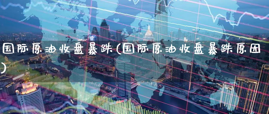 国际原油收盘暴跌(国际原油收盘暴跌原因)_财金知识_第1张_青花期货直播间 国际原油收盘暴跌(国际原油收盘暴跌原因)_https://qh.ynbygsw.com_财金知识_第1张