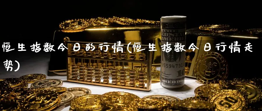 恒生指数今日的行情(恒生指数今日行情走势)_期货交易_第1张_青花期货直播间 恒生指数今日的行情(恒生指数今日行情走势)_https://qh.ynbygsw.com_期货交易_第1张
