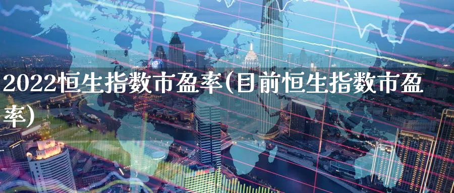 2022恒生指数市盈率(目前恒生指数市盈率)_期货交易_第1张_青花期货直播间 2022恒生指数市盈率(目前恒生指数市盈率)_https://qh.ynbygsw.com_期货交易_第1张