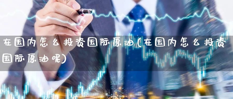 在国内怎么投资国际原油(在国内怎么投资国际原油呢)_期货交易_第1张_青花期货直播间 在国内怎么投资国际原油(在国内怎么投资国际原油呢)_https://qh.ynbygsw.com_期货交易_第1张