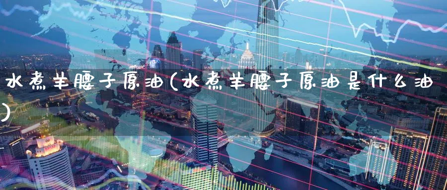 水煮羊腰子原油(水煮羊腰子原油是什么油)_期货喊单_第1张_青花期货直播间 水煮羊腰子原油(水煮羊腰子原油是什么油)_https://qh.ynbygsw.com_期货喊单_第1张