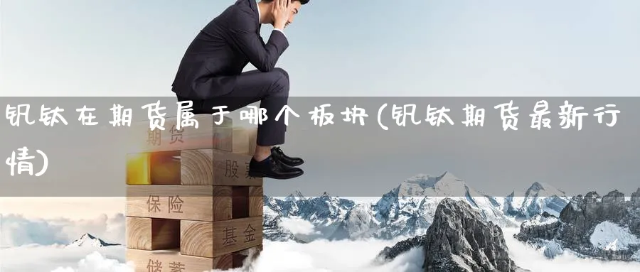 钒钛在期货属于哪个板块(钒钛期货最新行情)_国际期货_第1张_青花期货直播间 钒钛在期货属于哪个板块(钒钛期货最新行情)_https://qh.ynbygsw.com_国际期货_第1张
