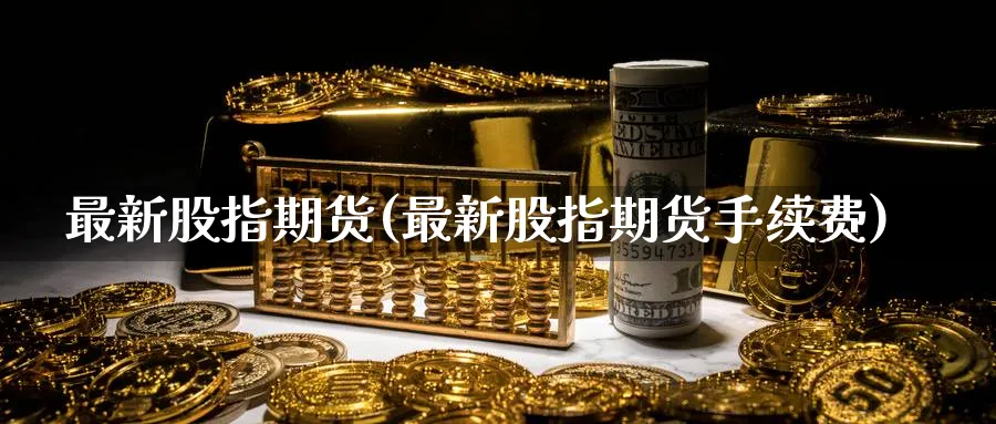 最新股指期货(最新股指期货手续费)_国际期货_第1张_青花期货直播间 最新股指期货(最新股指期货手续费)_https://qh.ynbygsw.com_国际期货_第1张