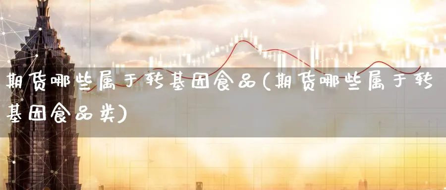 期货哪些属于转基因食品(期货哪些属于转基因食品类)_财金知识_第1张_青花期货直播间 期货哪些属于转基因食品(期货哪些属于转基因食品类)_https://qh.ynbygsw.com_财金知识_第1张