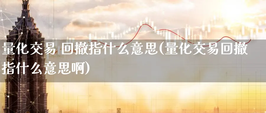 量化交易 回撤指什么意思(量化交易回撤指什么意思啊)_期货交易_第1张_青花期货直播间 量化交易 回撤指什么意思(量化交易回撤指什么意思啊)_https://qh.ynbygsw.com_期货交易_第1张
