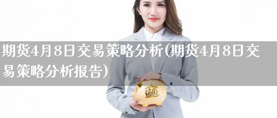 期货4月8日交易策略分析(期货4月8日交易策略分析报告)_期货喊单_第1张_青花期货直播间 期货4月8日交易策略分析(期货4月8日交易策略分析报告)_https://qh.ynbygsw.com_期货喊单_第1张