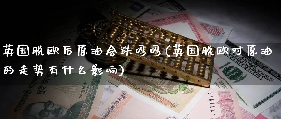 英国脱欧后原油会跌吗吗(英国脱欧对原油的走势有什么影响)_财金知识_第1张_青花期货直播间 英国脱欧后原油会跌吗吗(英国脱欧对原油的走势有什么影响)_https://qh.ynbygsw.com_财金知识_第1张