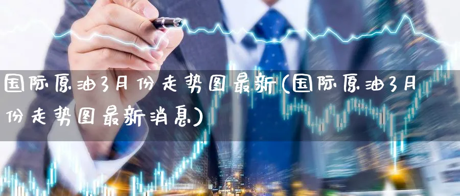 国际原油3月份走势图最新(国际原油3月份走势图最新消息)_期货直播_第1张_青花期货直播间 国际原油3月份走势图最新(国际原油3月份走势图最新消息)_https://qh.ynbygsw.com_期货直播_第1张