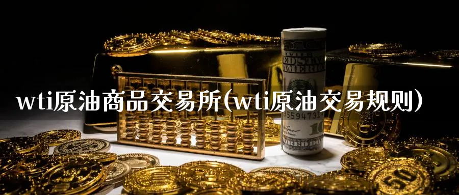 wti原油商品交易所(wti原油交易规则)_财金百科_第1张_青花期货直播间 wti原油商品交易所(wti原油交易规则)_https://qh.ynbygsw.com_财金百科_第1张