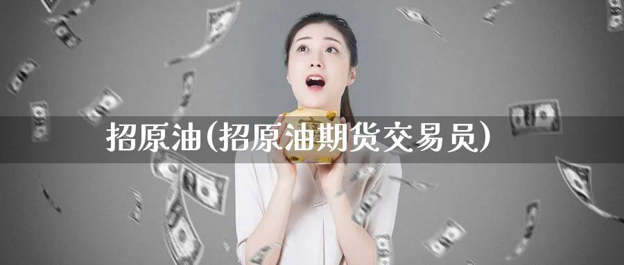 招原油(招原油期货交易员)_财金百科_第1张_青花期货直播间 招原油(招原油期货交易员)_https://qh.ynbygsw.com_财金百科_第1张