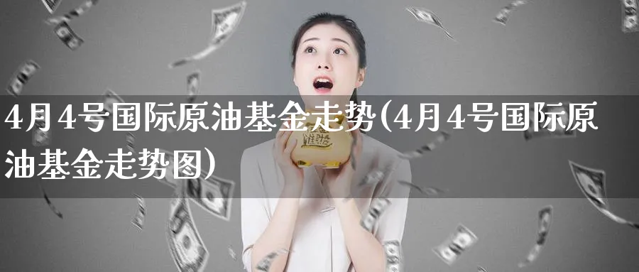4月4号国际原油基金走势(4月4号国际原油基金走势图)_期货交易_第1张_青花期货直播间 4月4号国际原油基金走势(4月4号国际原油基金走势图)_https://qh.ynbygsw.com_期货交易_第1张