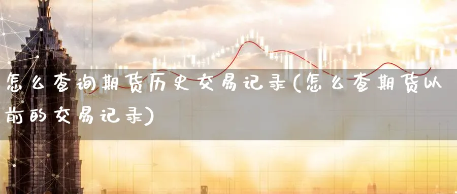 怎么查询期货历史交易记录(怎么查期货以前的交易记录)_国际期货_第1张_青花期货直播间 怎么查询期货历史交易记录(怎么查期货以前的交易记录)_https://qh.ynbygsw.com_国际期货_第1张