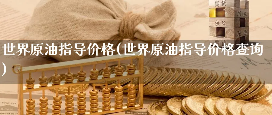 世界原油指导价格(世界原油指导价格查询)_财金百科_第1张_青花期货直播间 世界原油指导价格(世界原油指导价格查询)_https://qh.ynbygsw.com_财金百科_第1张
