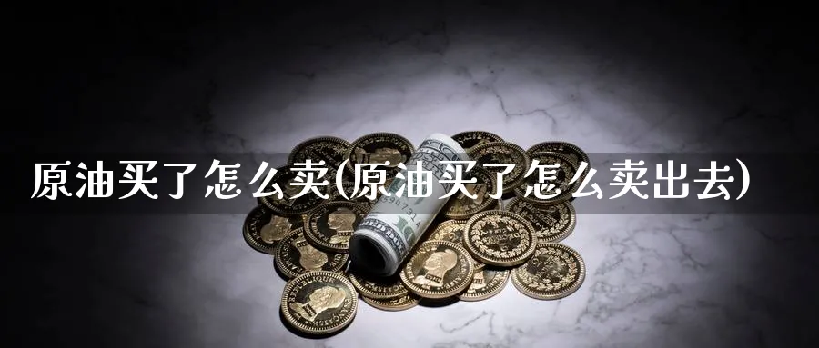 原油买了怎么卖(原油买了怎么卖出去)_期货喊单_第1张_青花期货直播间 原油买了怎么卖(原油买了怎么卖出去)_https://qh.ynbygsw.com_期货喊单_第1张