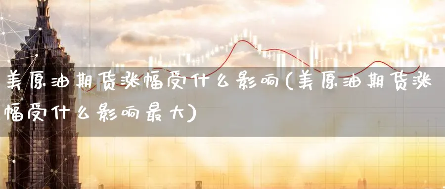 美原油期货涨幅受什么影响(美原油期货涨幅受什么影响最大)_期货直播_第1张_青花期货直播间 美原油期货涨幅受什么影响(美原油期货涨幅受什么影响最大)_https://qh.ynbygsw.com_期货直播_第1张