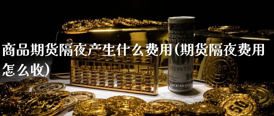 商品期货隔夜产生什么费用(期货隔夜费用怎么收)_期货交易_第1张_青花期货直播间 商品期货隔夜产生什么费用(期货隔夜费用怎么收)_https://qh.ynbygsw.com_期货交易_第1张