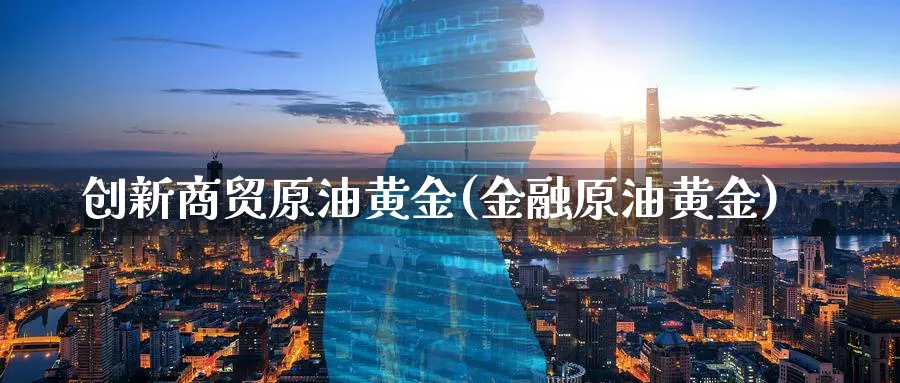 创新商贸原油黄金(金融原油黄金)_财金百科_第1张_青花期货直播间 创新商贸原油黄金(金融原油黄金)_https://qh.ynbygsw.com_财金百科_第1张