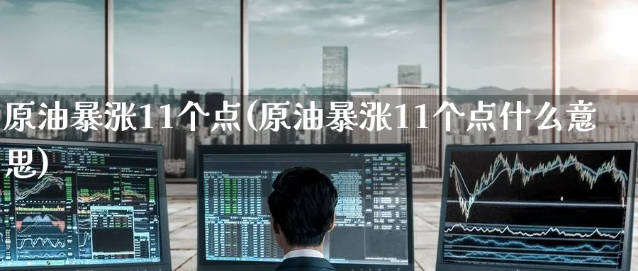 原油暴涨11个点(原油暴涨11个点什么意思)_期货直播_第1张_青花期货直播间 原油暴涨11个点(原油暴涨11个点什么意思)_https://qh.ynbygsw.com_期货直播_第1张