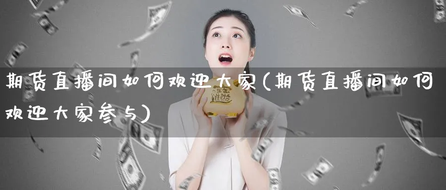 期货直播间如何欢迎大家(期货直播间如何欢迎大家参与)_期货直播_第1张_青花期货直播间 期货直播间如何欢迎大家(期货直播间如何欢迎大家参与)_https://qh.ynbygsw.com_期货直播_第1张