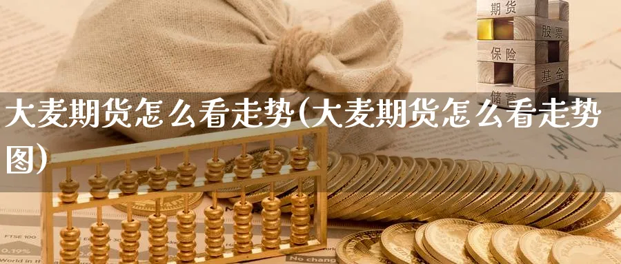 大麦期货怎么看走势(大麦期货怎么看走势图)_财金知识_第1张_青花期货直播间 大麦期货怎么看走势(大麦期货怎么看走势图)_https://qh.ynbygsw.com_财金知识_第1张