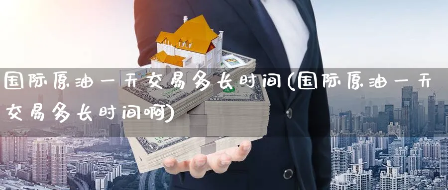 国际原油一天交易多长时间(国际原油一天交易多长时间啊)_财金知识_第1张_青花期货直播间 国际原油一天交易多长时间(国际原油一天交易多长时间啊)_https://qh.ynbygsw.com_财金知识_第1张