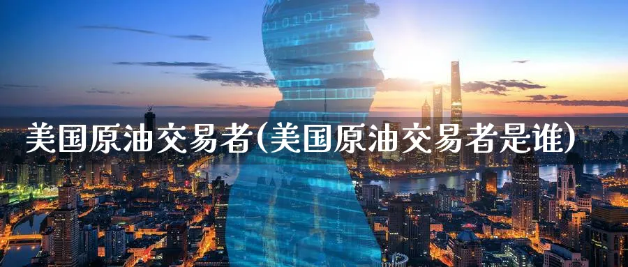 美国原油交易者(美国原油交易者是谁)_国际期货_第1张_青花期货直播间 美国原油交易者(美国原油交易者是谁)_https://qh.ynbygsw.com_国际期货_第1张