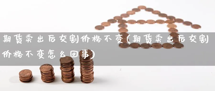 期货卖出后交割价格不变(期货卖出后交割价格不变怎么回事)_财金知识_第1张_青花期货直播间 期货卖出后交割价格不变(期货卖出后交割价格不变怎么回事)_https://qh.ynbygsw.com_财金知识_第1张